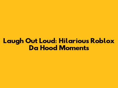 Laugh Out Loud: Hilarious Roblox Da Hood Moments