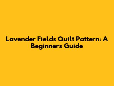 Lavender Fields Quilt Pattern: A Beginner's Guide