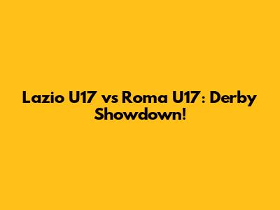 Lazio U17 vs Roma U17: Derby Showdown!