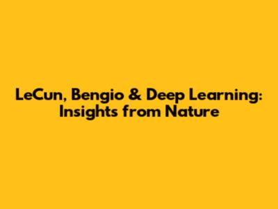 LeCun, Bengio & Deep Learning: Insights from Nature