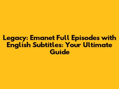 Legacy: Emanet Full Episodes with English Subtitles: Your Ultimate Guide