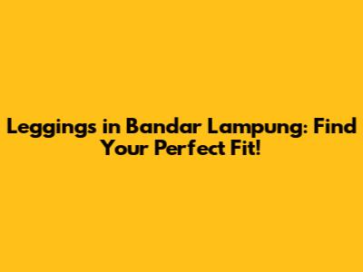 Leggings in Bandar Lampung: Find Your Perfect Fit!