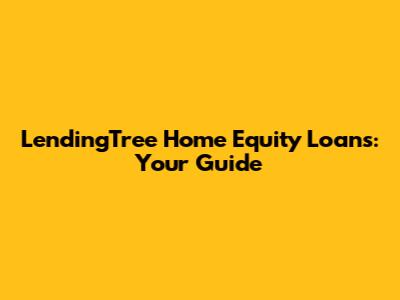 LendingTree Home Equity Loans: Your Guide