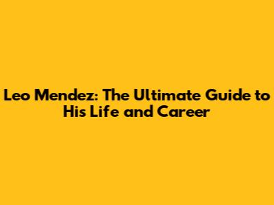 Leo Mendez: The Ultimate Guide to His Life and Career