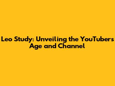 Leo Study: Unveiling the YouTuber's Age and Channel