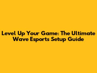 Level Up Your Game: The Ultimate Wave Esports Setup Guide