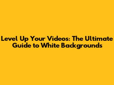 Level Up Your Videos: The Ultimate Guide to White Backgrounds