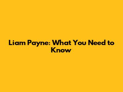 Liam Payne: What You Need to Know