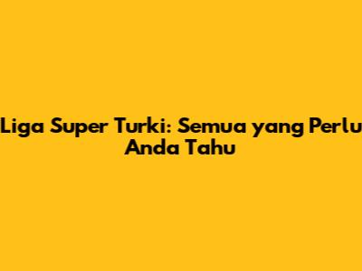 Liga Super Turki: Semua yang Perlu Anda Tahu