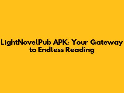 LightNovelPub APK: Your Gateway to Endless Reading