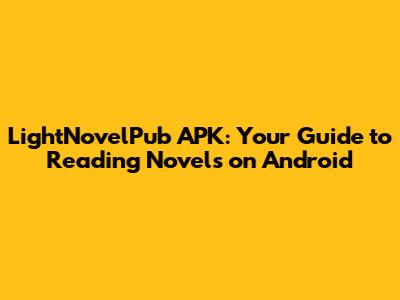 LightNovelPub APK: Your Guide to Reading Novels on Android