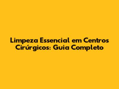 Limpeza Essencial em Centros Cirúrgicos: Guia Completo