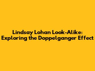 Lindsay Lohan Look-Alike: Exploring the Doppelganger Effect