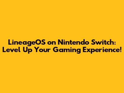LineageOS on Nintendo Switch: Level Up Your Gaming Experience!