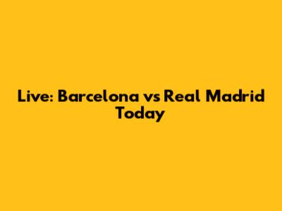 Live: Barcelona vs Real Madrid Today