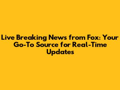 Live Breaking News from Fox: Your Go-To Source for Real-Time Updates