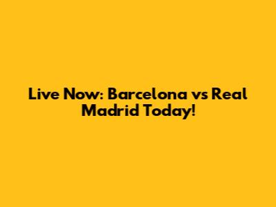 Live Now: Barcelona vs Real Madrid Today!