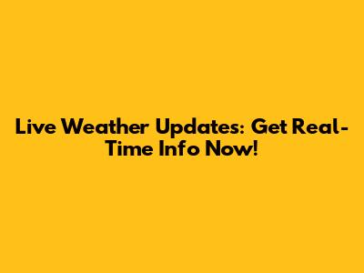 Live Weather Updates: Get Real-Time Info Now!