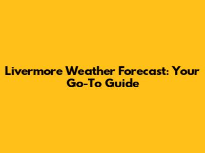 Livermore Weather Forecast: Your Go-To Guide
