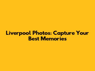 Liverpool Photos: Capture Your Best Memories