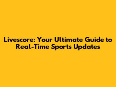 Livescore: Your Ultimate Guide to Real-Time Sports Updates