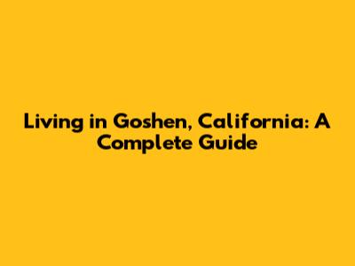 Living in Goshen, California: A Complete Guide