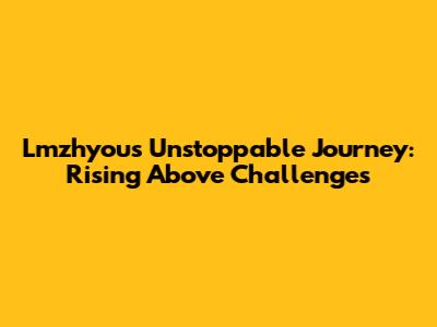 Lmzhyou's Unstoppable Journey: Rising Above Challenges