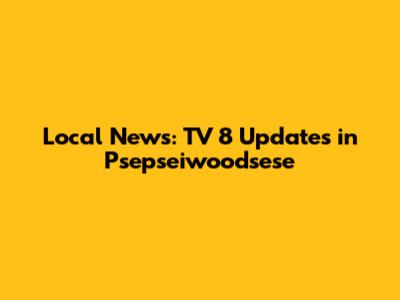 Local News: TV 8 Updates in Psepseiwoodsese