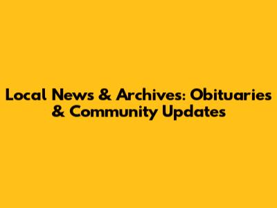 Local News & Archives: Obituaries & Community Updates