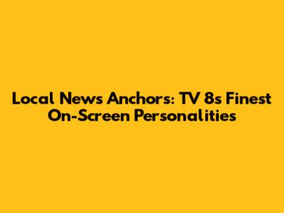 Local News Anchors: TV 8's Finest On-Screen Personalities
