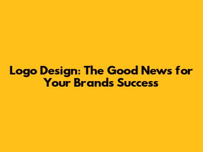 Logo Design: The Good News for Your Brand's Success