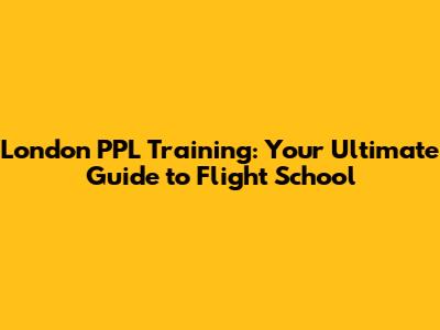London PPL Training: Your Ultimate Guide to Flight School