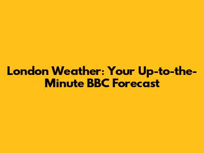 London Weather: Your Up-to-the-Minute BBC Forecast