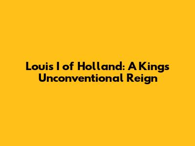 Louis I of Holland: A King's Unconventional Reign