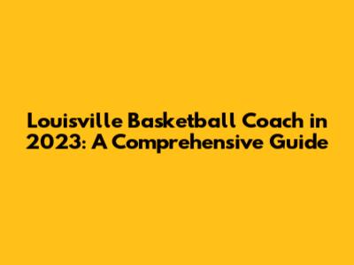 Louisville Basketball Coach in 2023: A Comprehensive Guide