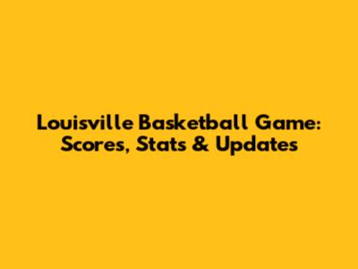 Louisville Basketball Game: Scores, Stats & Updates