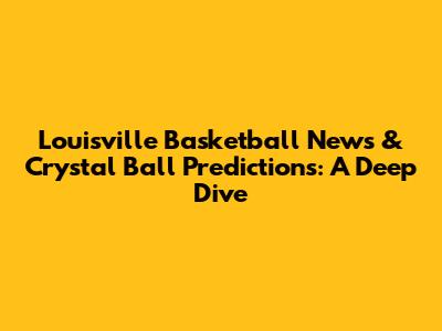 Louisville Basketball News & Crystal Ball Predictions: A Deep Dive
