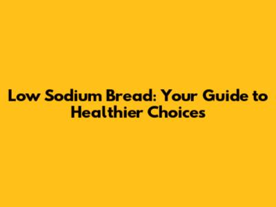 Low Sodium Bread: Your Guide to Healthier Choices