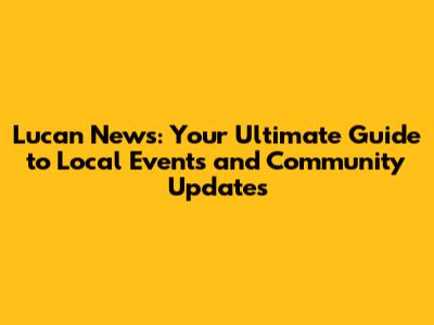 Lucan News: Your Ultimate Guide to Local Events and Community Updates