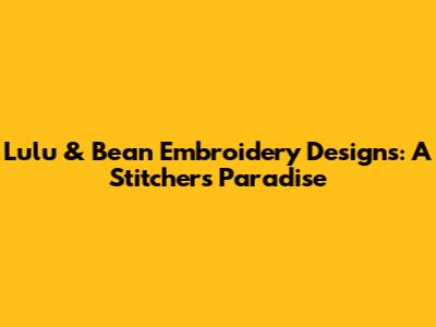 Lulu & Bean Embroidery Designs: A Stitcher's Paradise