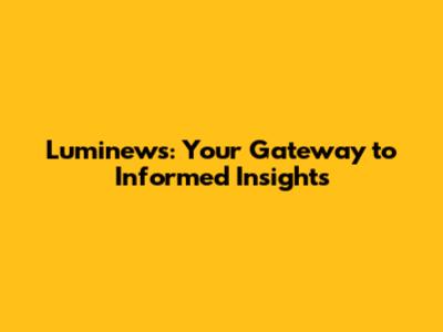 Luminews: Your Gateway to Informed Insights