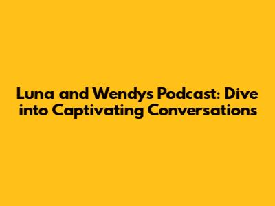 Luna and Wendy's Podcast: Dive into Captivating Conversations