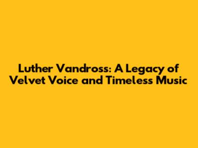 Luther Vandross: A Legacy of Velvet Voice and Timeless Music