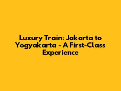 Luxury Train: Jakarta to Yogyakarta - A First-Class Experience