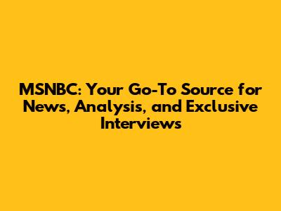MSNBC: Your Go-To Source for News, Analysis, and Exclusive Interviews
