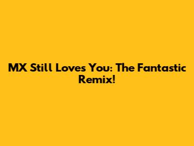 MX Still Loves You: The Fantastic Remix!