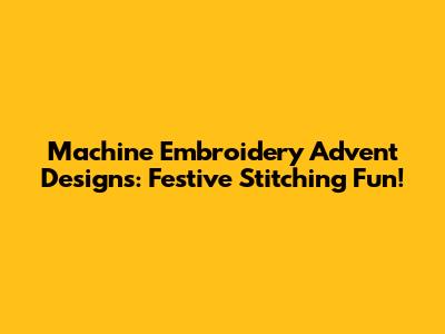 Machine Embroidery Advent Designs: Festive Stitching Fun!