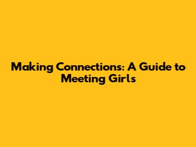 Making Connections: A Guide to Meeting Girls