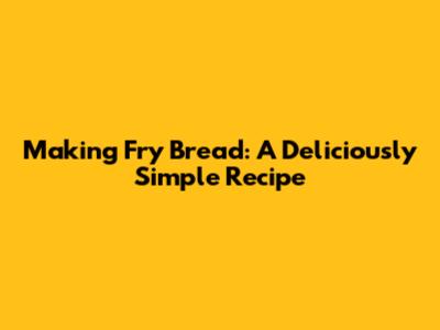 Making Fry Bread: A Deliciously Simple Recipe