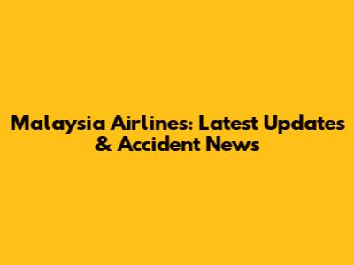 Malaysia Airlines: Latest Updates & Accident News